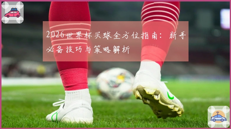 2026世界杯买球全方位指南：新手必备技巧与策略解析