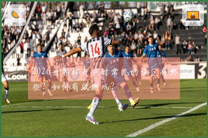 2026世界杯开户时常见的误区有哪些？如何有效避坑？