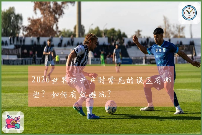2026世界杯开户时常见的误区有哪些？如何有效避坑？