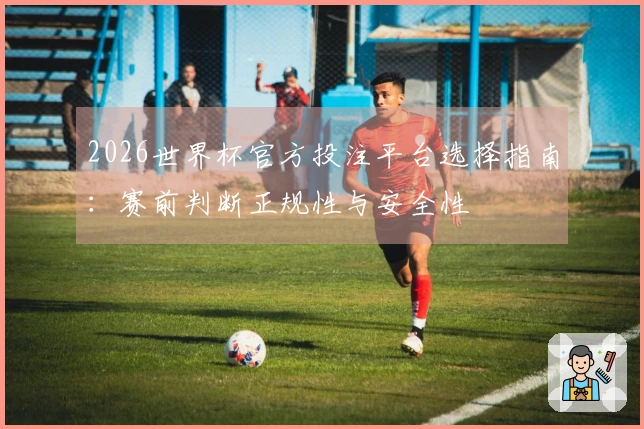 2026世界杯官方投注平台选择指南：赛前判断正规性与安全性