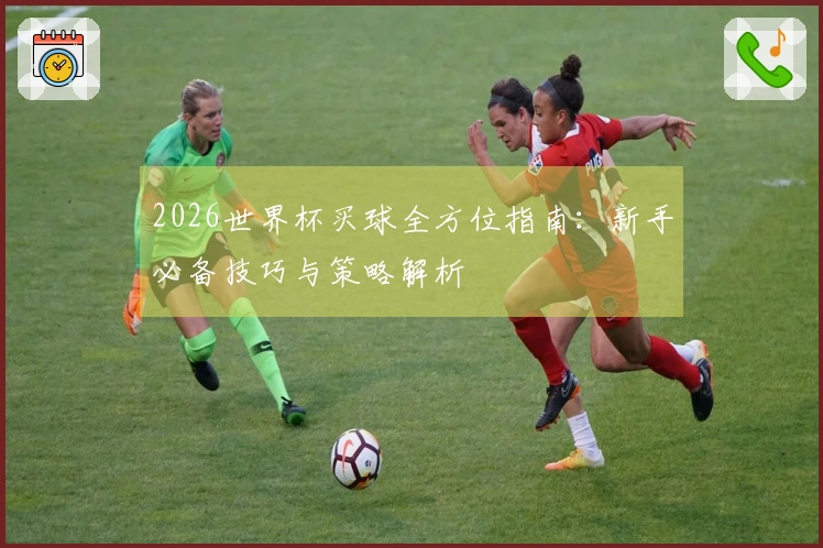 2026世界杯买球全方位指南：新手必备技巧与策略解析